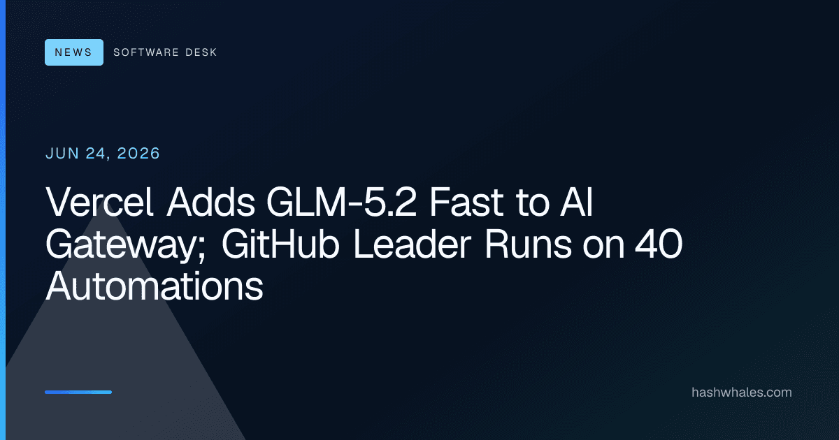 Vercel Adds GLM-5.2 Fast to AI Gateway; GitHub Leader Runs on 40 Automations