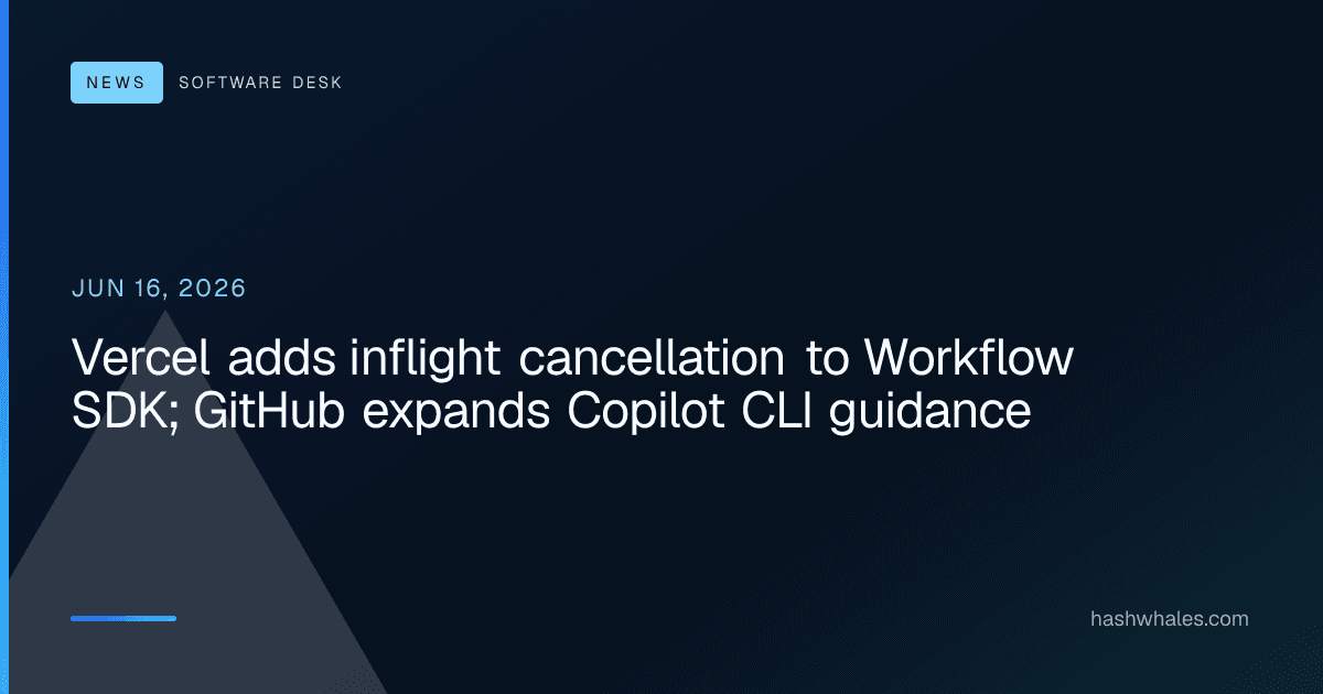 Vercel adds inflight cancellation to Workflow SDK; GitHub expands Copilot CLI guidance