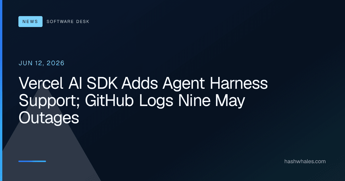 Vercel AI SDK Adds Agent Harness Support; GitHub Logs Nine May Outages